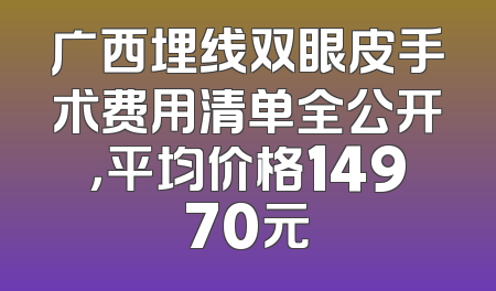 广西埋线双眼皮手术费用清单全公开，平均价格14970元