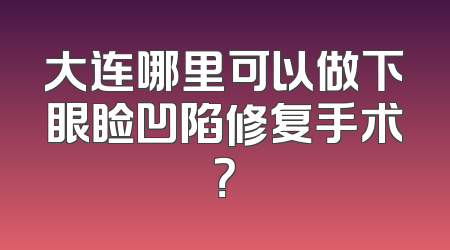 大连哪里可以做下眼睑凹陷修复手术？