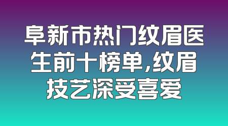 阜新市热门纹眉医生前十榜单，纹眉技艺深受喜爱