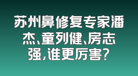 苏州鼻修复专家潘杰、童列健、房志强，谁更厉害？
