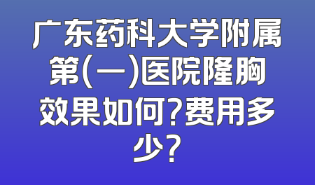 广东药科大学附属第（一）医院隆胸效果如何？费用多少？