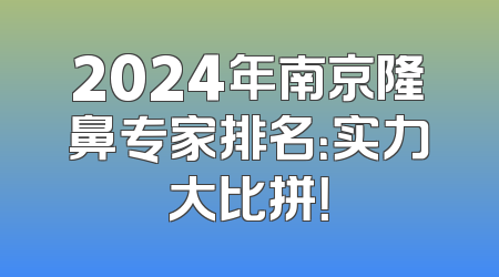 2024年南京隆鼻专家排名：实力大比拼！