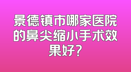 景德镇市哪家医院的鼻尖缩小手术效果好？