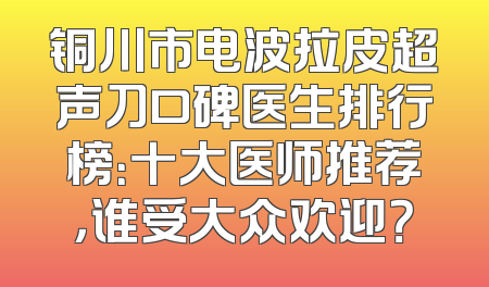 铜川市电波拉皮超声刀口碑医生排行榜：十大医师推荐，谁受大众欢迎？