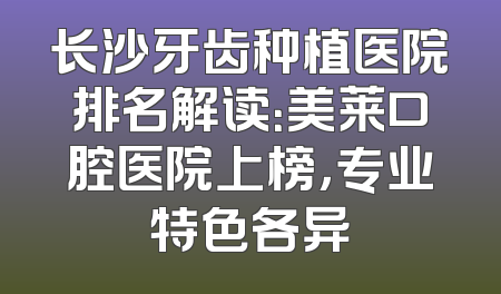 长沙牙齿种植医院排名解读：美莱口腔医院上榜，专业特色各异