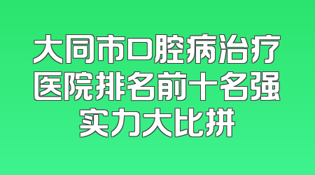 大同市口腔病治疗医院排名前十名强实力大比拼