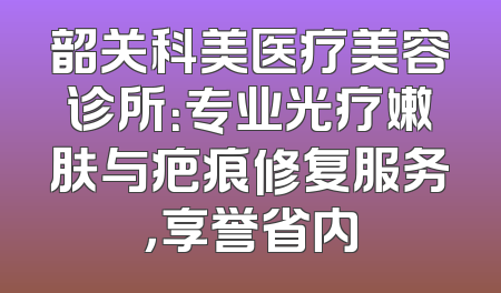 韶关科美医疗美容诊所：专业光疗嫩肤与疤痕修复服务，享誉省内
