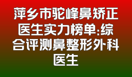 萍乡市驼峰鼻矫正医生实力榜单：综合评测鼻整形外科医生