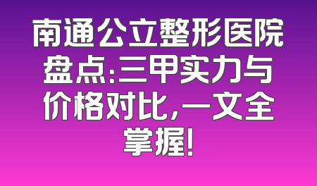 南通公立整形医院盘点：三甲实力与价格对比，一文全掌握！