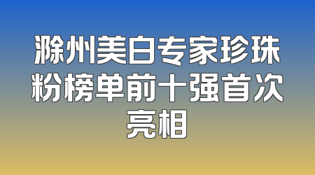 滁州美白专家珍珠粉榜单前十强首次亮相
