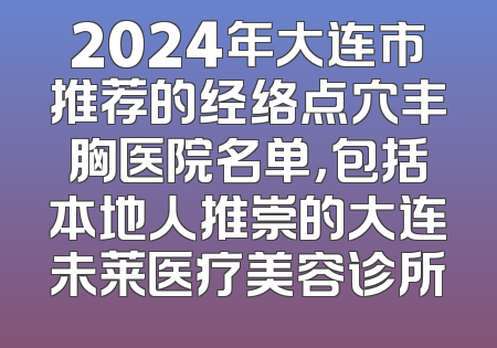 2024年大连市推荐的经络点穴丰胸医院名单，包括本地人推崇的大连未莱医疗美容诊所