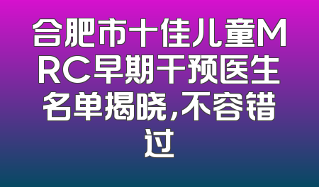 合肥市十佳儿童MRC早期干预医生名单揭晓，不容错过