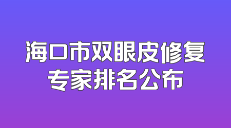 海口市双眼皮修复专家排名公布