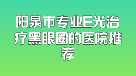 阳泉市专业E光治疗黑眼圈的医院推荐