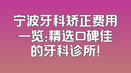 宁波牙科矫正费用一览：精选口碑佳的牙科诊所！