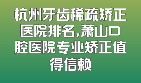 杭州牙齿稀疏矫正医院排名，萧山口腔医院专业矫正值得信赖