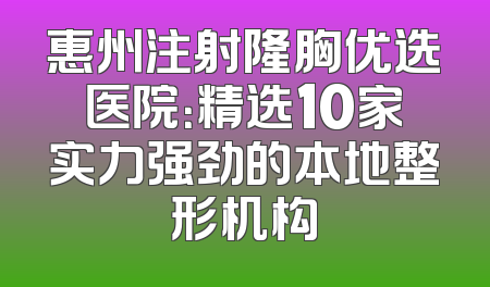 惠州注射隆胸优选医院：精选10家实力强劲的本地整形机构