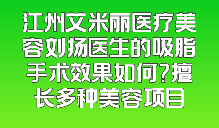 江州艾米丽医疗美容刘扬医生的吸脂手术效果如何？擅长多种美容项目