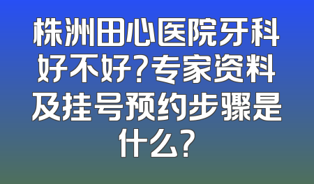 株洲田心医院牙科好不好？专家资料及挂号预约步骤是什么？