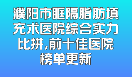 濮阳市眶隔脂肪填充术医院综合实力比拼，前十佳医院榜单更新