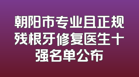 朝阳市专业且正规残根牙修复医生十强名单公布