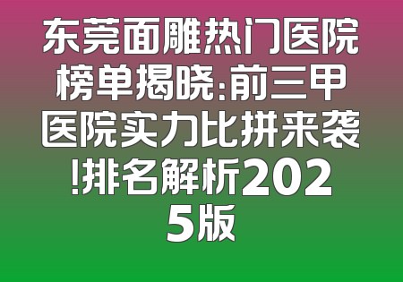 东莞面雕热门医院榜单揭晓：前三甲医院实力比拼来袭！排名解析2025版