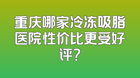 重庆哪家冷冻吸脂医院性价比更受好评？