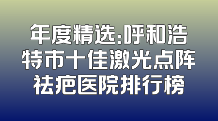 年度精选：呼和浩特市十佳激光点阵祛疤医院排行榜
