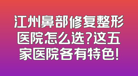 江州鼻部修复整形医院怎么选？这五家医院各有特色！