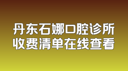 丹东石娜口腔诊所收费清单在线查看