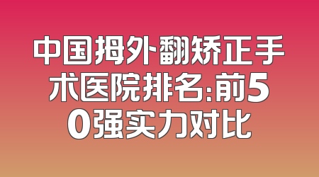 中国拇外翻矫正手术医院排名：前50强实力对比