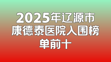 2025年辽源市康德泰医院入围榜单前十
