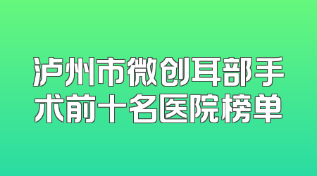 泸州市微创耳部手术前十名医院榜单