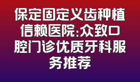 保定固定义齿种植信赖医院：众致口腔门诊优质牙科服务推荐