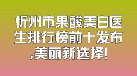 忻州市果酸美白医生排行榜前十发布，美丽新选择！