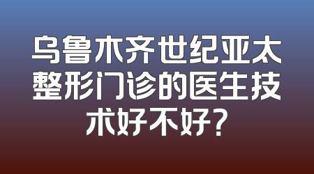 乌鲁木齐世纪亚太整形门诊的医生技术好不好？