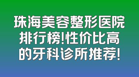珠海美容整形医院排行榜！性价比高的牙科诊所推荐！