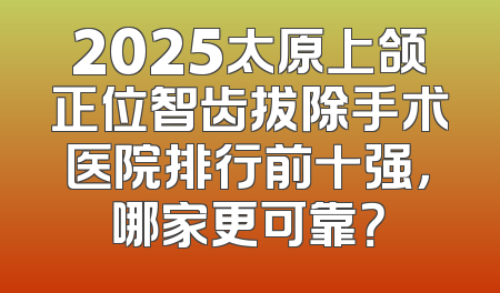 2025太原上颌正位智齿拔除手术医院排行前十强，哪家更可靠？
