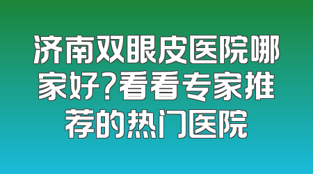 济南双眼皮医院哪家好？看看专家推荐的热门医院