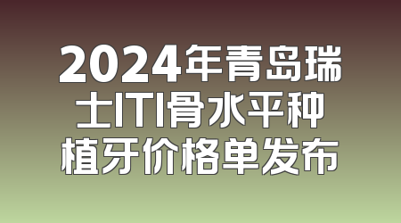 2024年青岛瑞士ITI骨水平种植牙价格单发布