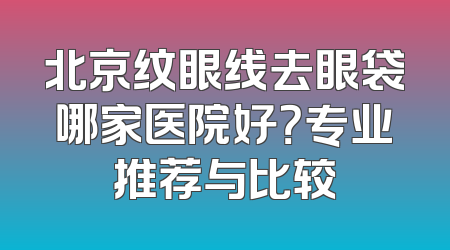 北京纹眼线去眼袋哪家医院好？专业推荐与比较