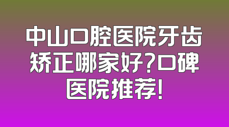 中山口腔医院牙齿矫正哪家好？口碑医院推荐！