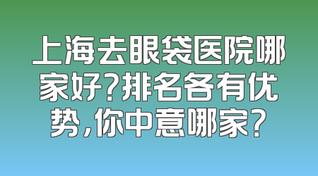 上海去眼袋医院哪家好？排名各有优势，你中意哪家？