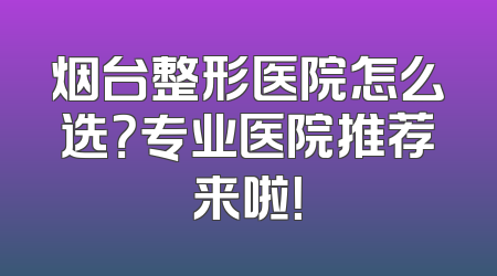 烟台整形医院怎么选？专业医院推荐来啦！