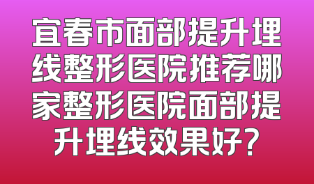 宜春市面部提升埋线整形医院推荐哪家整形医院面部提升埋线效果好？