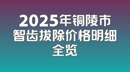 2025年铜陵市智齿拔除价格明细全览