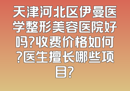 天津河北区伊曼医学整形美容医院好吗？收费价格如何？医生擅长哪些项目？