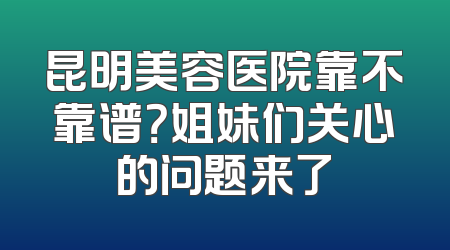 昆明美容医院靠不靠谱？姐妹们关心的问题来了