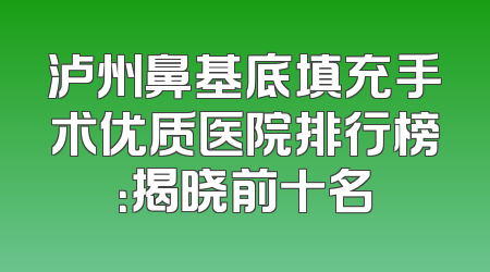 泸州鼻基底填充手术优质医院排行榜：揭晓前十名
