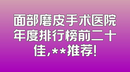 面部磨皮手术医院年度排行榜前二十佳，**推荐！